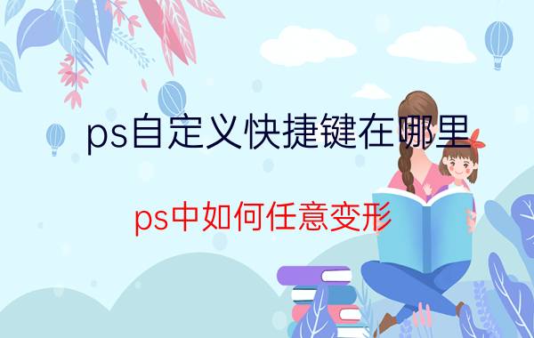 ps自定义快捷键在哪里 ps中如何任意变形？